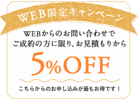 WEB限定キャンペーン  WEBからのお問い合わせでご成約の方に限り、お見積もりから5%OFF！