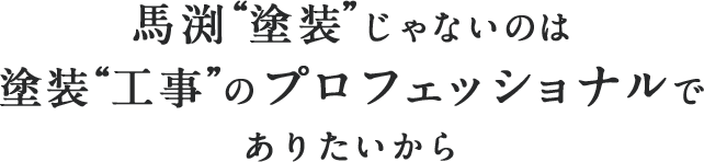 馬渕「塗装」じゃないのは、塗装「工事」のプロフェッショナルでありたいから